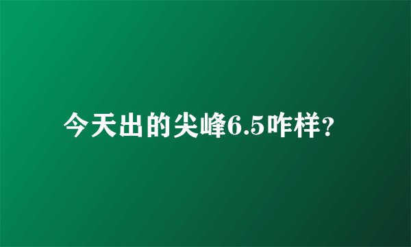 今天出的尖峰6.5咋样？