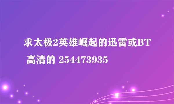 求太极2英雄崛起的迅雷或BT 高清的 254473935