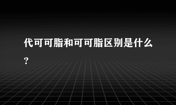 代可可脂和可可脂区别是什么？