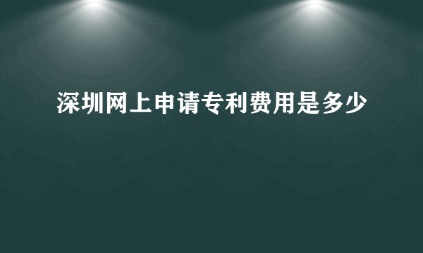深圳网上申请专利费用是多少