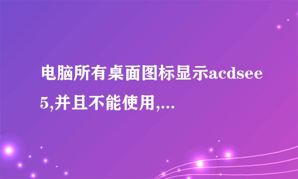 电脑所有桌面图标显示acdsee5,并且不能使用,怎么处理