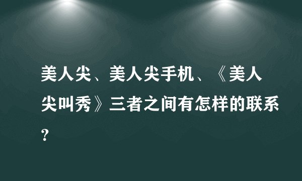 美人尖、美人尖手机、《美人尖叫秀》三者之间有怎样的联系?