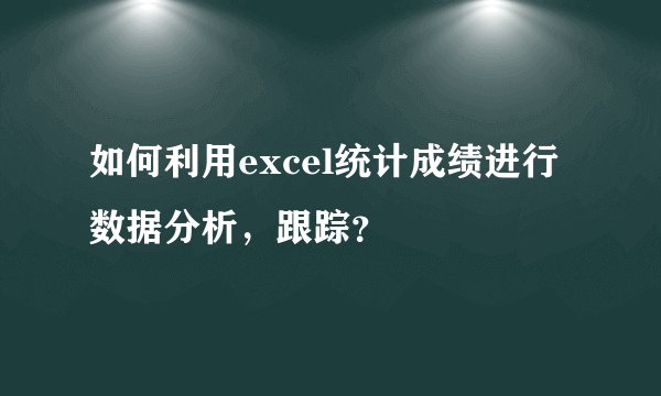 如何利用excel统计成绩进行数据分析,跟踪?