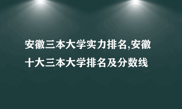 安徽三本大学实力排名,安徽十大三本大学排名及分数线