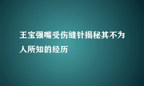 王宝强嘴受伤缝针揭秘其不为人所知的经历
