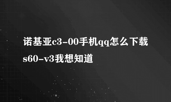 诺基亚c3-00手机qq怎么下载s60-v3我想知道