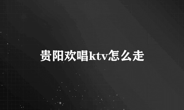 贵阳欢唱ktv怎么走