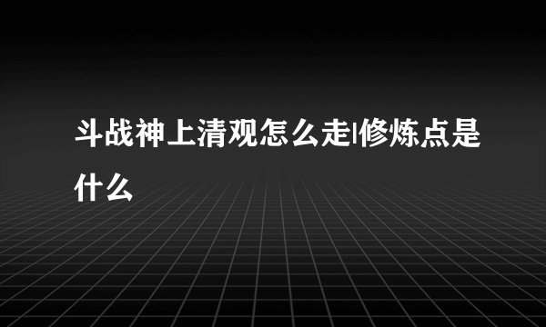 斗战神上清观怎么走|修炼点是什么
