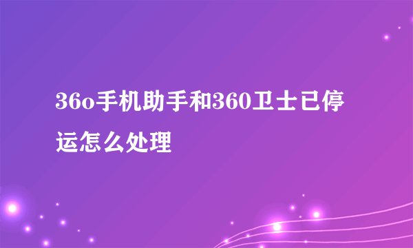 36o手机助手和360卫士已停运怎么处理