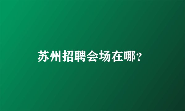 苏州招聘会场在哪？