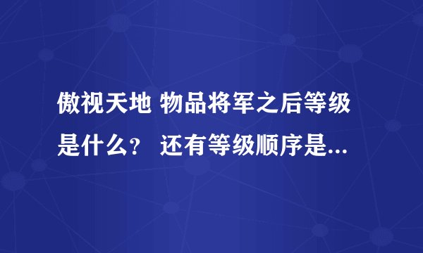 傲视天地 物品将军之后等级是什么？ 还有等级顺序是什么。。。谢谢
