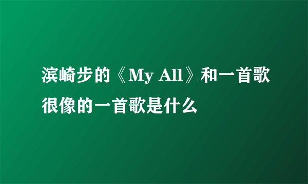 滨崎步的《My All》和一首歌很像的一首歌是什么