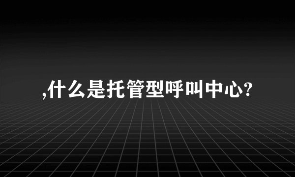 ,什么是托管型呼叫中心?