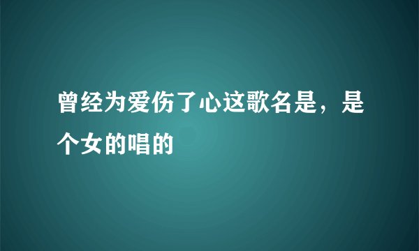 曾经为爱伤了心这歌名是，是个女的唱的