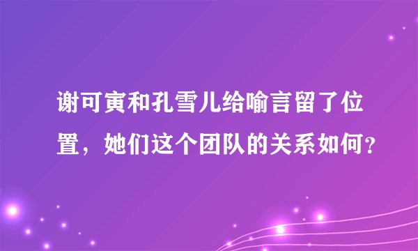 谢可寅和孔雪儿给喻言留了位置，她们这个团队的关系如何？