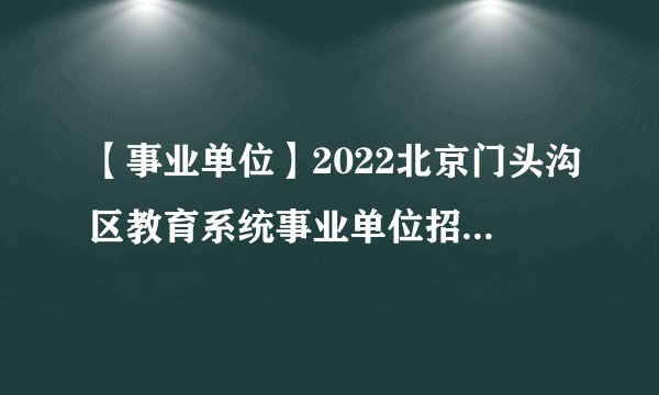 【事业单位】2022北京门头沟区教育系统事业单位招聘教师88人公告
