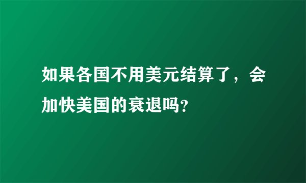 如果各国不用美元结算了，会加快美国的衰退吗？