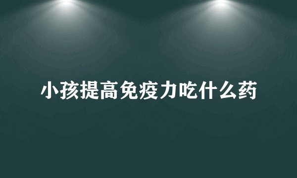 小孩提高免疫力吃什么药