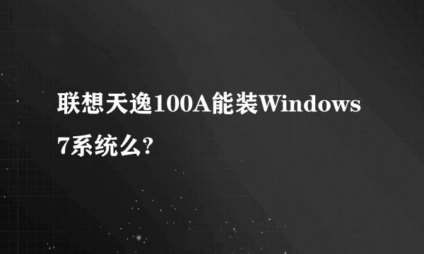 联想天逸100A能装Windows 7系统么?