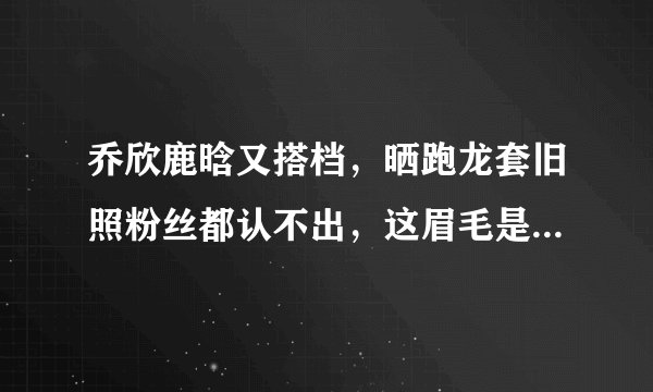 乔欣鹿晗又搭档，晒跑龙套旧照粉丝都认不出，这眉毛是认真的吗？