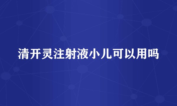 清开灵注射液小儿可以用吗
