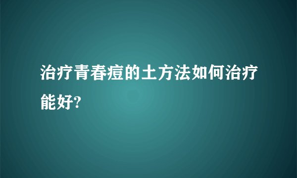 治疗青春痘的土方法如何治疗能好?