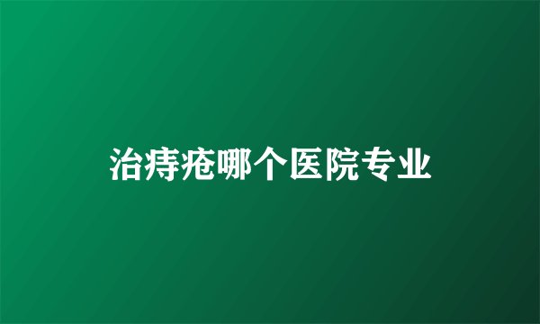 治痔疮哪个医院专业