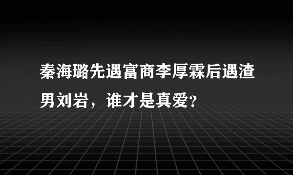 秦海璐先遇富商李厚霖后遇渣男刘岩，谁才是真爱？