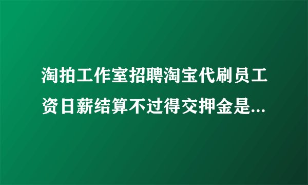 淘拍工作室招聘淘宝代刷员工资日薪结算不过得交押金是不是骗人的