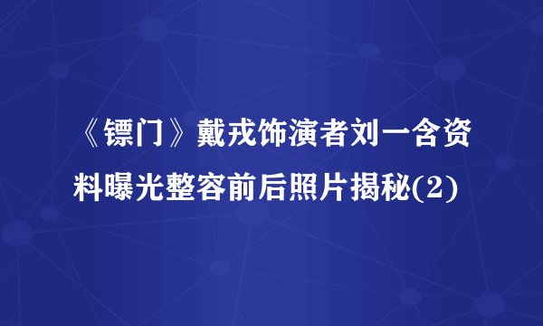 《镖门》戴戎饰演者刘一含资料曝光整容前后照片揭秘(2)