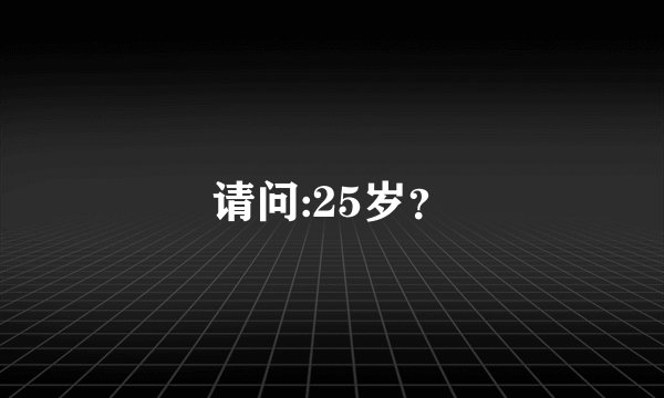 请问:25岁？