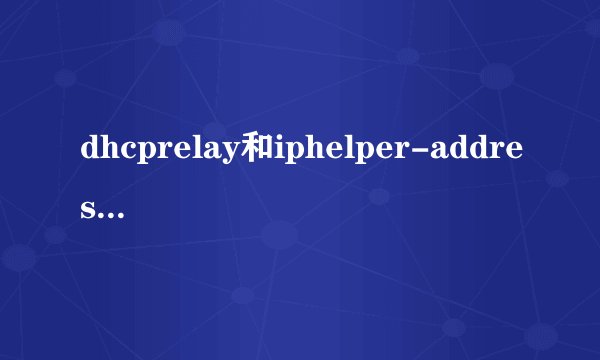 dhcprelay和iphelper-address区别是什么？