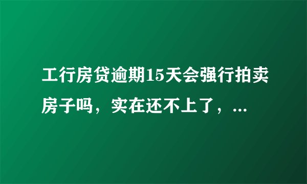 工行房贷逾期15天会强行拍卖房子吗，实在还不上了，之前有过小逾期