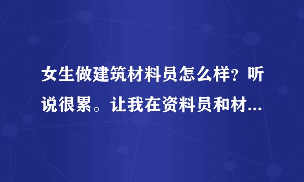 女生做建筑材料员怎么样？听说很累。让我在资料员和材料员中选。公司安排的是材料内业！