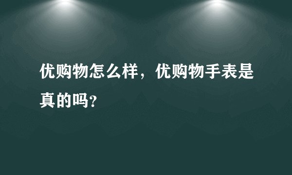 优购物怎么样，优购物手表是真的吗？
