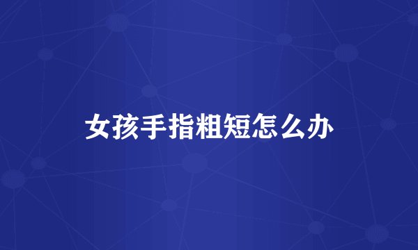 女孩手指粗短怎么办