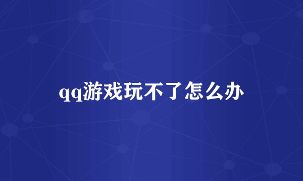 qq游戏玩不了怎么办