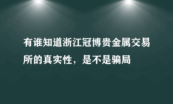 有谁知道浙江冠博贵金属交易所的真实性，是不是骗局