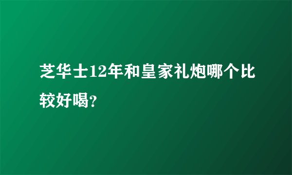 芝华士12年和皇家礼炮哪个比较好喝？