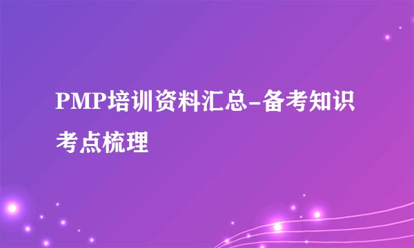 PMP培训资料汇总-备考知识考点梳理