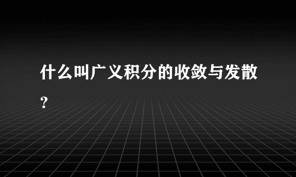 什么叫广义积分的收敛与发散？