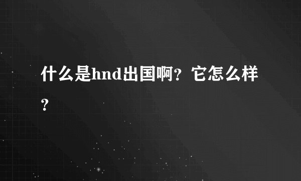 什么是hnd出国啊？它怎么样？