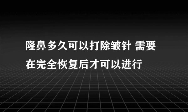 隆鼻多久可以打除皱针 需要在完全恢复后才可以进行