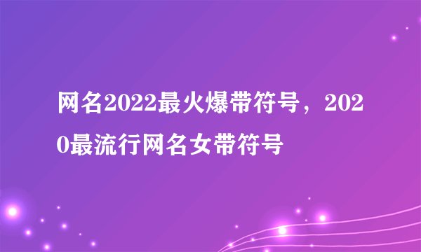 网名2022最火爆带符号，2020最流行网名女带符号