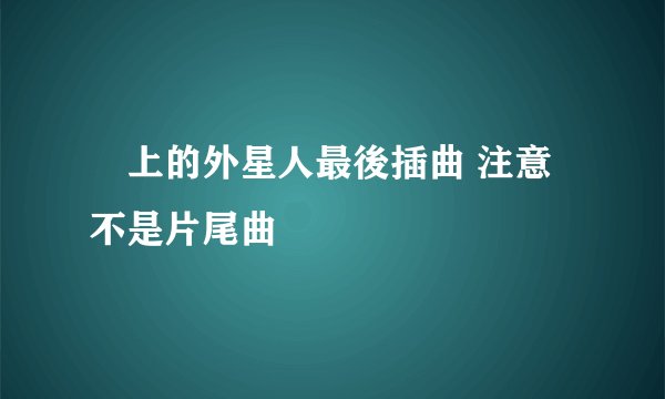 樓上的外星人最後插曲 注意不是片尾曲