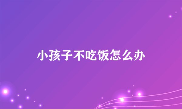 小孩子不吃饭怎么办