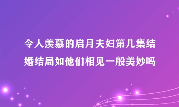令人羡慕的启月夫妇第几集结婚结局如他们相见一般美妙吗