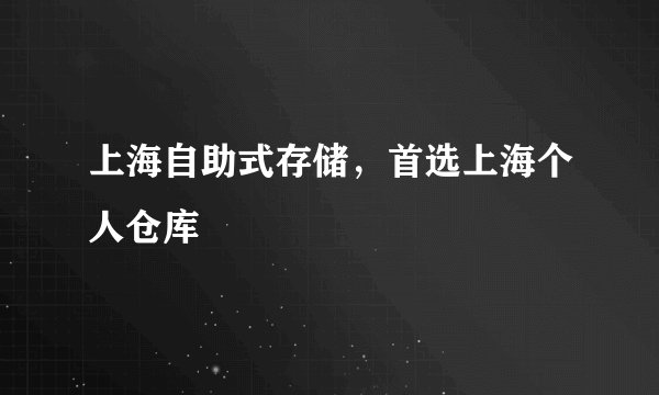 上海自助式存储，首选上海个人仓库