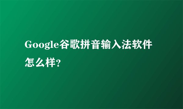 Google谷歌拼音输入法软件怎么样？
