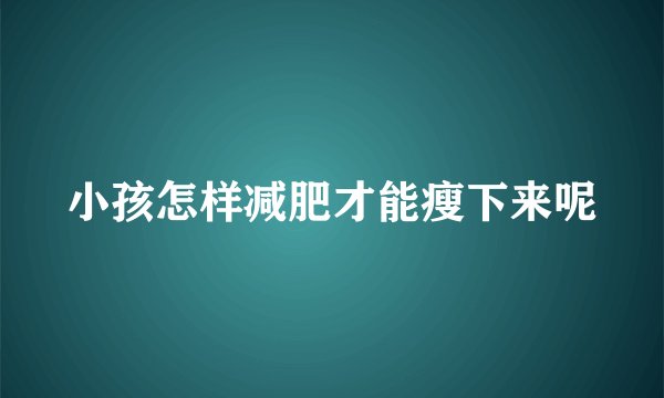 小孩怎样减肥才能瘦下来呢